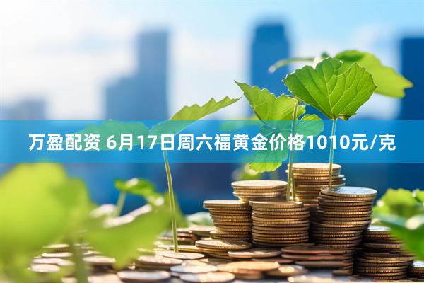 万盈配资 6月17日周六福黄金价格1010元/克