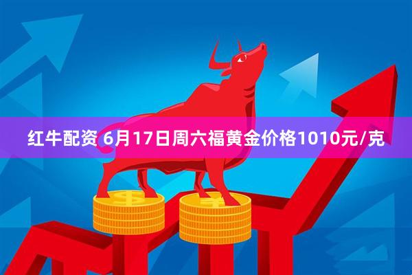 红牛配资 6月17日周六福黄金价格1010元/克