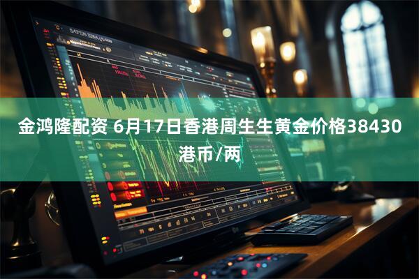 金鸿隆配资 6月17日香港周生生黄金价格38430港币/两