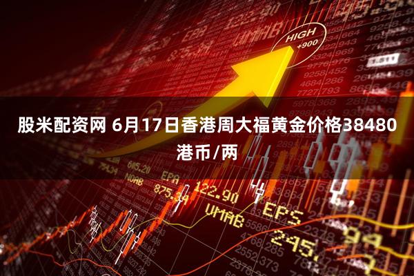 股米配资网 6月17日香港周大福黄金价格38480港币/两