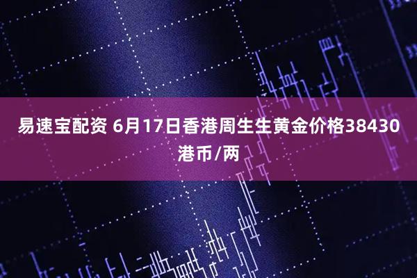 易速宝配资 6月17日香港周生生黄金价格38430港币/两