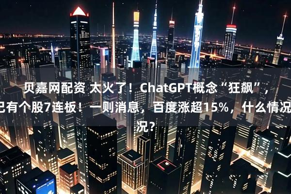 贝嘉网配资 太火了！ChatGPT概念“狂飙”，已有个股7连板！一则消息，百度涨超15%，什么情况？