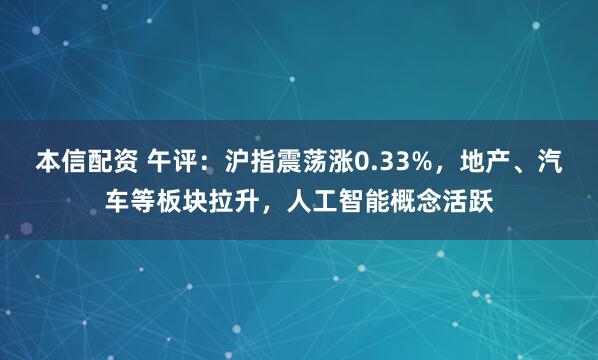 本信配资 午评：沪指震荡涨0.33%，地产、汽车等板块拉升，人工智能概念活跃