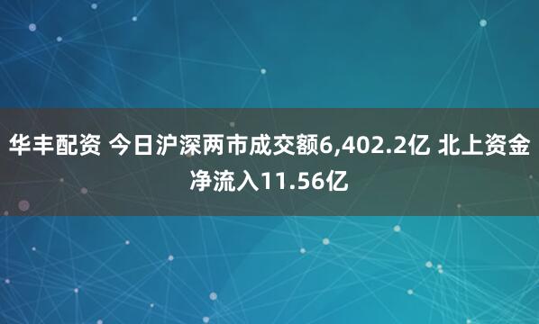 华丰配资 今日沪深两市成交额6,402.2亿 北上资金净流入11.56亿