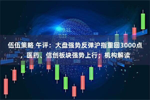 伍伍策略 午评：大盘强势反弹沪指重回3000点，医药、信创板块强势上行；机构解读