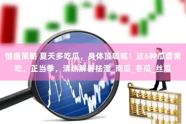 恒盛策略 夏天多吃瓜，身体顶呱呱！这6种瓜要常吃，正当季，清热解暑祛湿_南瓜_冬瓜_丝瓜