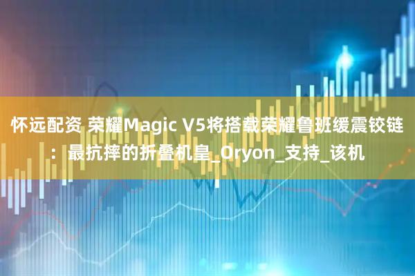 怀远配资 荣耀Magic V5将搭载荣耀鲁班缓震铰链：最抗摔的折叠机皇_Oryon_支持_该机