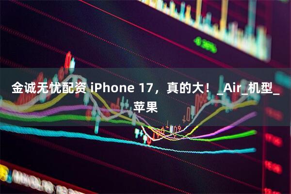 金诚无忧配资 iPhone 17，真的大！_Air_机型_苹果