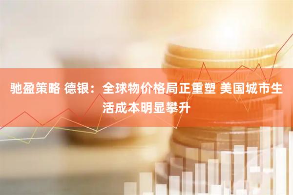 驰盈策略 德银：全球物价格局正重塑 美国城市生活成本明显攀升