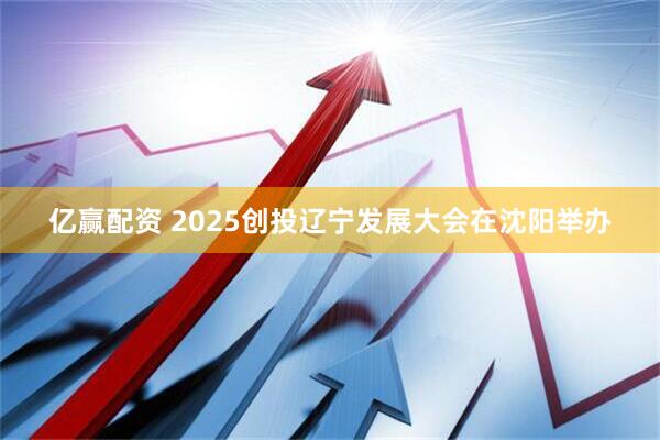 亿赢配资 2025创投辽宁发展大会在沈阳举办
