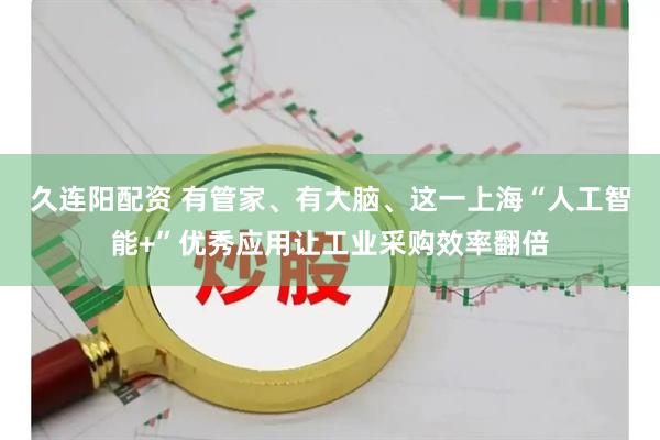 久连阳配资 有管家、有大脑、这一上海“人工智能+”优秀应用让工业采购效率翻倍
