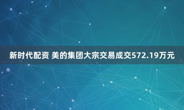 新时代配资 美的集团大宗交易成交572.19万元