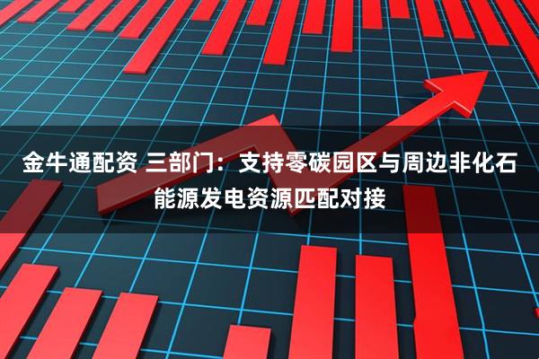金牛通配资 三部门：支持零碳园区与周边非化石能源发电资源匹配对接