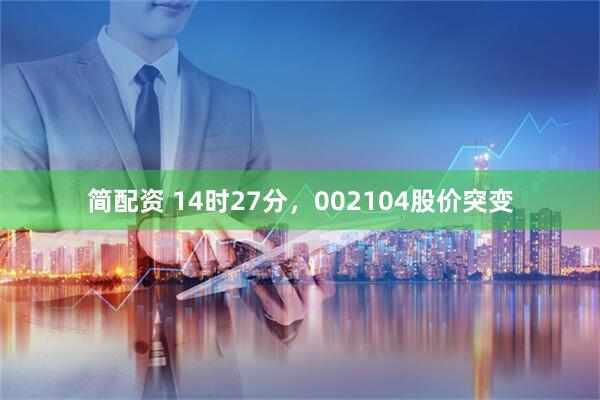 简配资 14时27分，002104股价突变