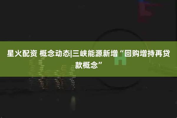 星火配资 概念动态|三峡能源新增“回购增持再贷款概念”