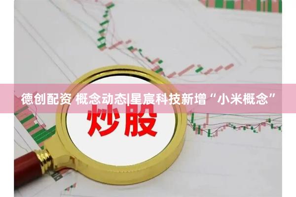 德创配资 概念动态|星宸科技新增“小米概念”