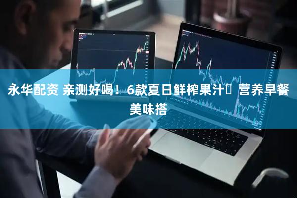 永华配资 亲测好喝！6款夏日鲜榨果汁✅营养早餐美味搭