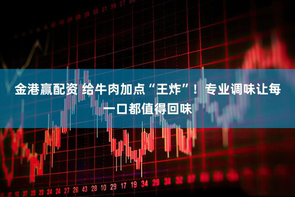 金港赢配资 给牛肉加点“王炸”！专业调味让每一口都值得回味