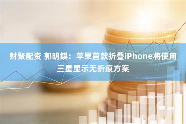 财聚配资 郭明錤：苹果首款折叠iPhone将使用三星显示无折痕方案