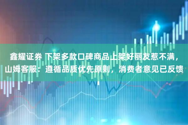 鑫耀证券 下架多款口碑商品上架好丽友惹不满，山姆客服：遵循品质优先原则，消费者意见已反馈