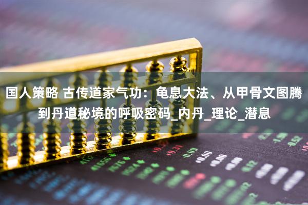 国人策略 古传道家气功：龟息大法、从甲骨文图腾到丹道秘境的呼吸密码_内丹_理论_潜息