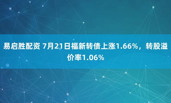 易启胜配资 7月21日福新转债上涨1.66%，转股溢价率1.06%