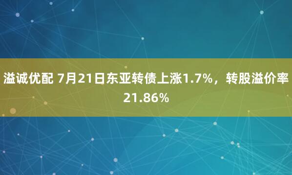 溢诚优配 7月21日东亚转债上涨1.7%，转股溢价率21.86%