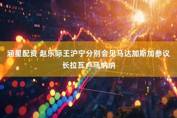 涵星配资 赵乐际王沪宁分别会见马达加斯加参议长拉瓦卢马纳纳