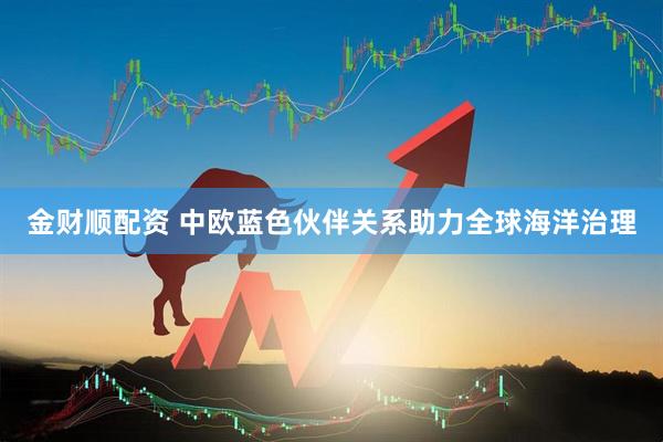 金财顺配资 中欧蓝色伙伴关系助力全球海洋治理