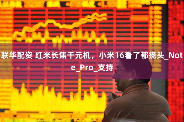 联华配资 红米长焦千元机，小米16看了都挠头_Note_Pro_支持
