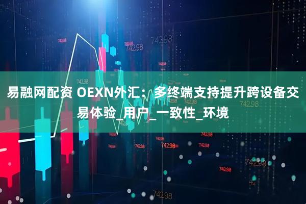 易融网配资 OEXN外汇：多终端支持提升跨设备交易体验_用户_一致性_环境