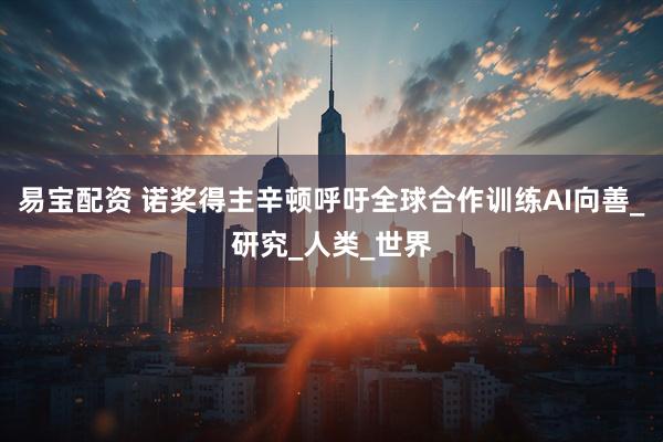 易宝配资 诺奖得主辛顿呼吁全球合作训练AI向善_研究_人类_世界