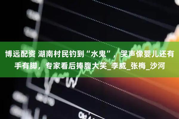 博远配资 湖南村民钓到“水鬼”，哭声像婴儿还有手有脚，专家看后捧腹大笑_李威_张梅_沙河