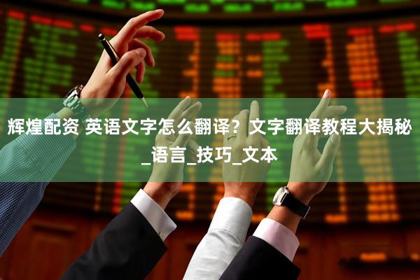 辉煌配资 英语文字怎么翻译？文字翻译教程大揭秘_语言_技巧_文本