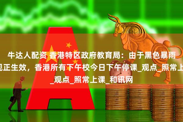 牛达人配资 香港特区政府教育局：由于黑色暴雨警告信号现正生效，香港所有下午校今日下午停课_观点_照常上课_和讯网