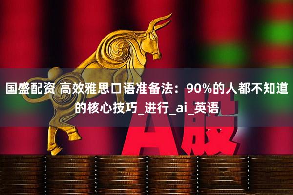 国盛配资 高效雅思口语准备法：90%的人都不知道的核心技巧_进行_ai_英语