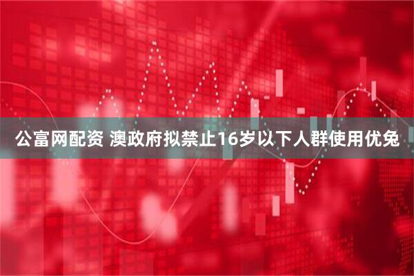 公富网配资 澳政府拟禁止16岁以下人群使用优兔