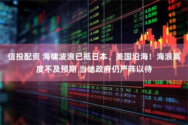 信投配资 海啸波浪已抵日本、美国沿海！海浪高度不及预期 当地政府仍严阵以待