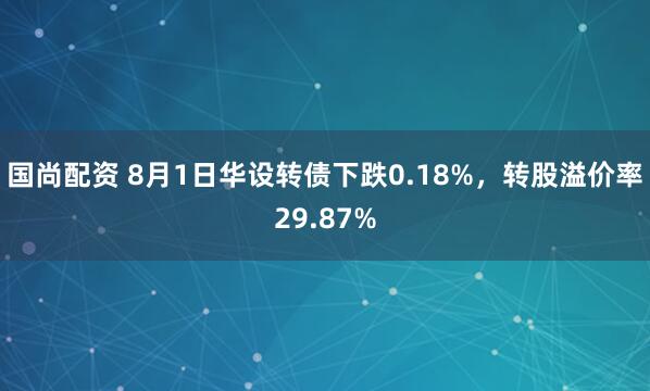 国尚配资 8月1日华设转债下跌0.18%，转股溢价率29.87%