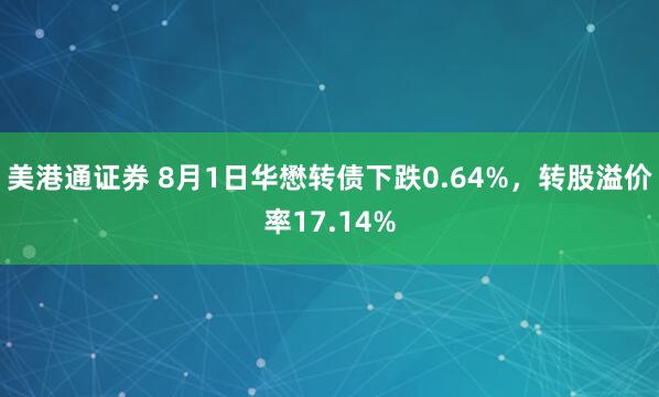 美港通证券 8月1日华懋转债下跌0.64%，转股溢价率17.14%