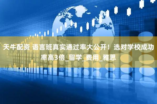 天牛配资 语言班真实通过率大公开！选对学校成功率高3倍_留学_费用_雅思