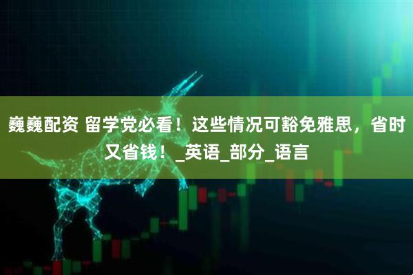 巍巍配资 留学党必看！这些情况可豁免雅思，省时又省钱！_英语_部分_语言