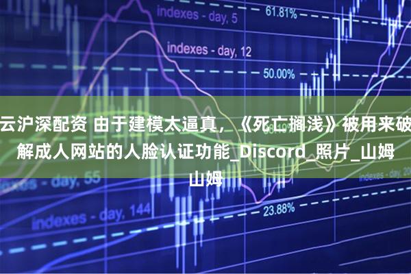 云沪深配资 由于建模太逼真，《死亡搁浅》被用来破解成人网站的人脸认证功能_Discord_照片_山姆