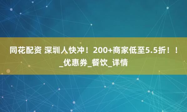 同花配资 深圳人快冲！200+商家低至5.5折！！_优惠券_餐饮_详情