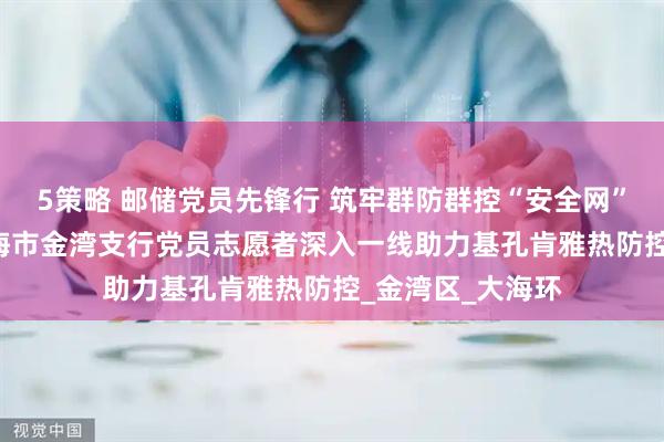 5策略 邮储党员先锋行 筑牢群防群控“安全网” ——邮储银行珠海市金湾支行党员志愿者深入一线助力基孔肯雅热防控_金湾区_大海环