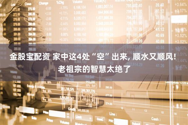 金股宝配资 家中这4处“空”出来, 顺水又顺风! 老祖宗的智慧太绝了