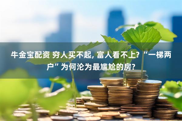 牛金宝配资 穷人买不起, 富人看不上? “一梯两户”为何沦为最尴尬的房?