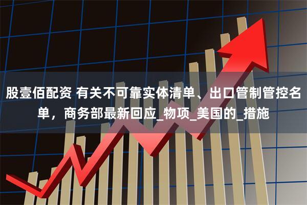 股壹佰配资 有关不可靠实体清单、出口管制管控名单，商务部最新回应_物项_美国的_措施